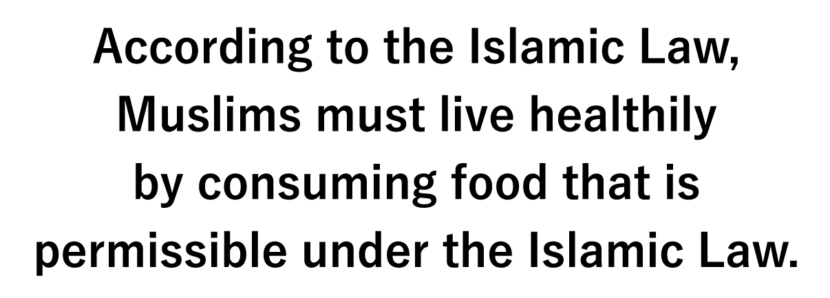 According to the Islamic Law, Muslims must live healthily by consuming food that is permissible under the Islamic Law.